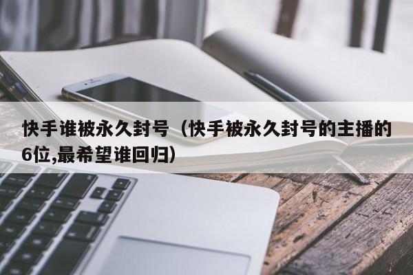 快手谁被永久封号（快手被永久封号的主播的6位,最希望谁回归）
