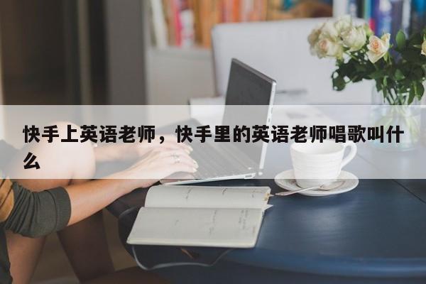 快手上英语老师，快手里的英语老师唱歌叫什么
