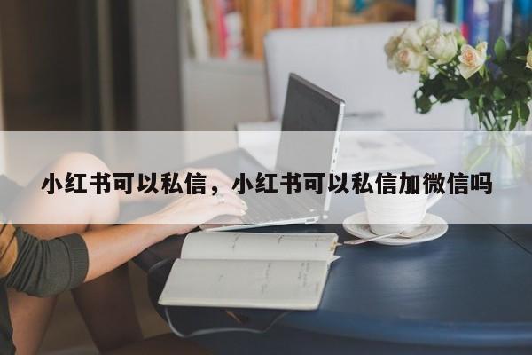 小红书可以私信，小红书可以私信加微信吗