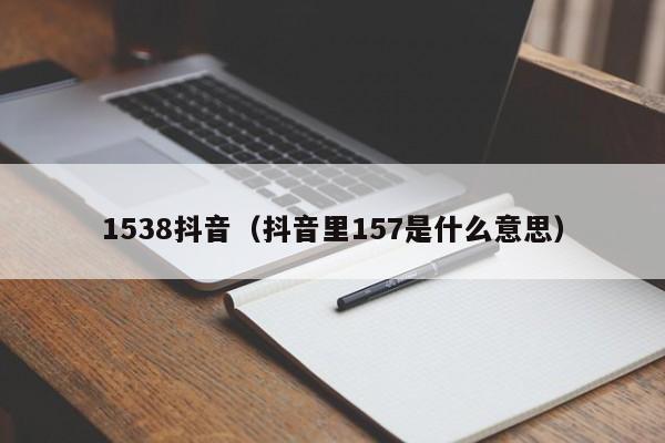 1538抖音（抖音里157是什么意思）