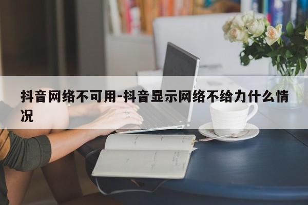 抖音网络不可用-抖音显示网络不给力什么情况