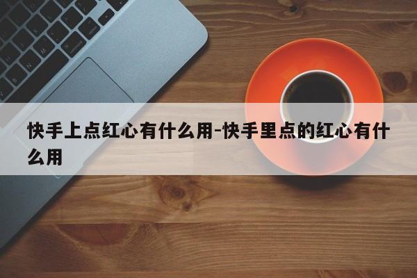 快手上点红心有什么用-快手里点的红心有什么用