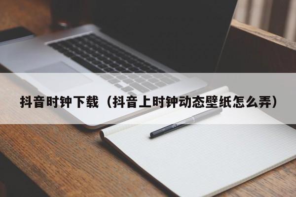 抖音时钟下载（抖音上时钟动态壁纸怎么弄）