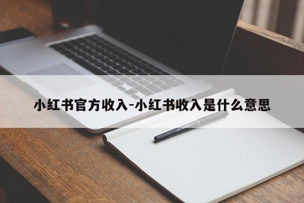 小红书官方收入-小红书收入是什么意思