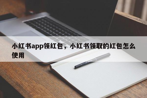 小红书app领红包,小红书领取的红包怎么使用