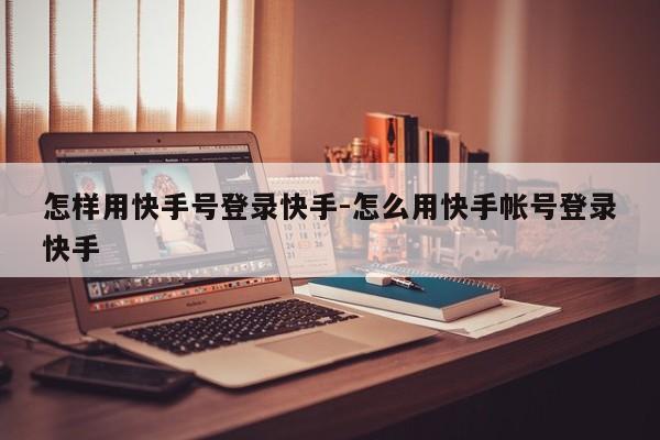 怎样用快手号登录快手-怎么用快手帐号登录快手