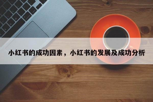 小红书的成功因素，小红书的发展及成功分析