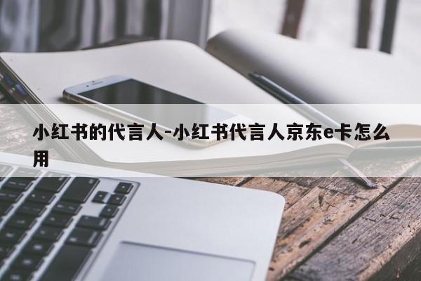 小红书的代言人-小红书代言人京东e卡怎么用
