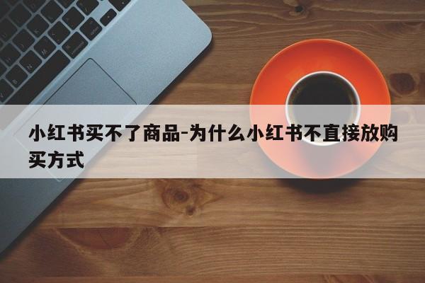 小红书买不了商品-为什么小红书不直接放购买方式