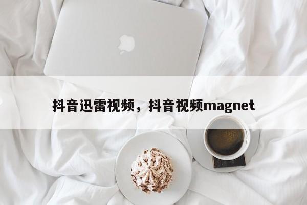 抖音迅雷视频，抖音视频magnet